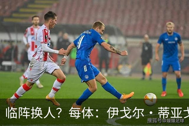 临阵换人？每体：伊戈尔·蒂亚戈取代库尼亚，将首发出战摩洛哥